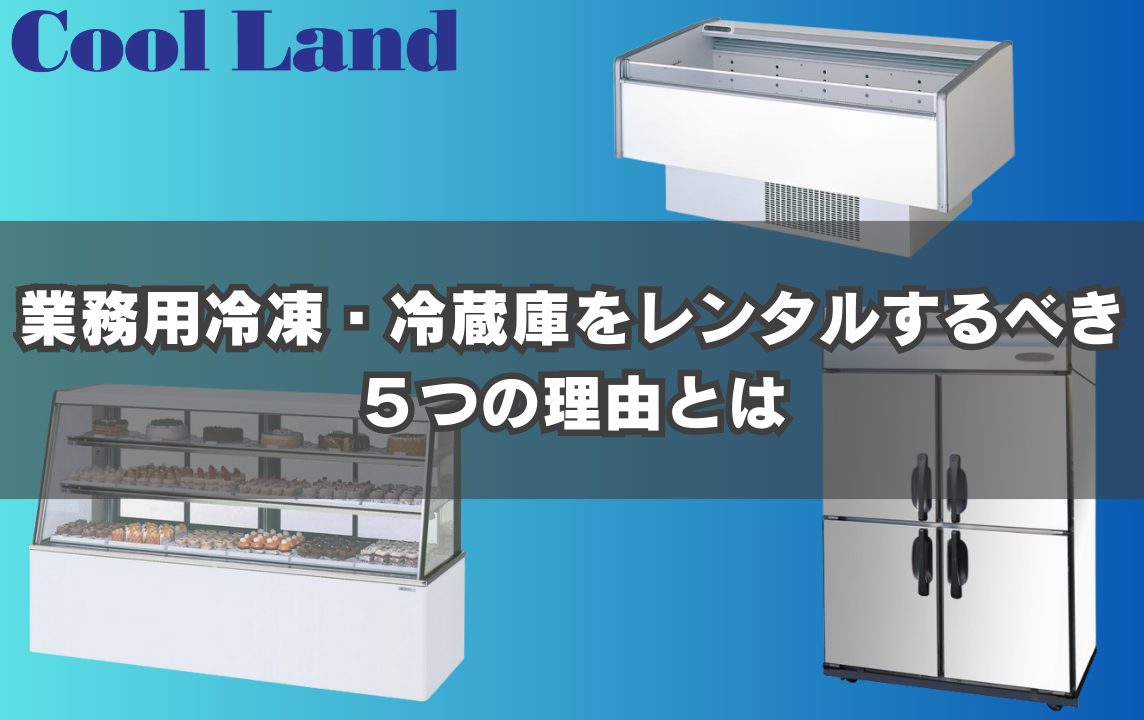 業務用冷凍・冷蔵庫をレンタルするべき５つの理由とは