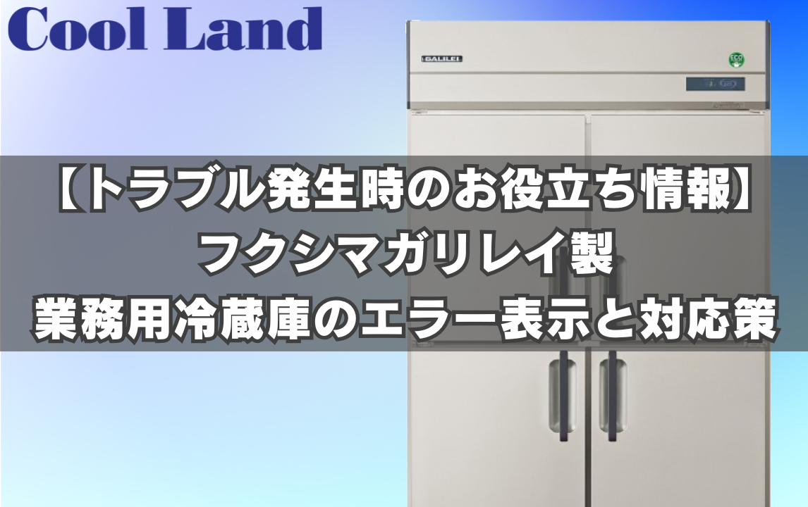 【トラブル発生時のお役立ち情報】フクシマガリレイ製 業務用冷蔵庫のエラー表示と対応策