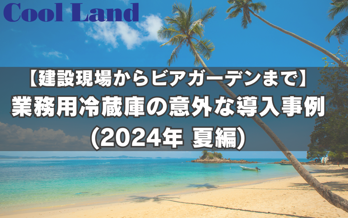 【建設現場からビアガーデンまで】業務用冷蔵庫の意外な導入事例(2024年 夏編)